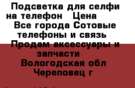 1 Подсветка для селфи на телефон › Цена ­ 990 - Все города Сотовые телефоны и связь » Продам аксессуары и запчасти   . Вологодская обл.,Череповец г.